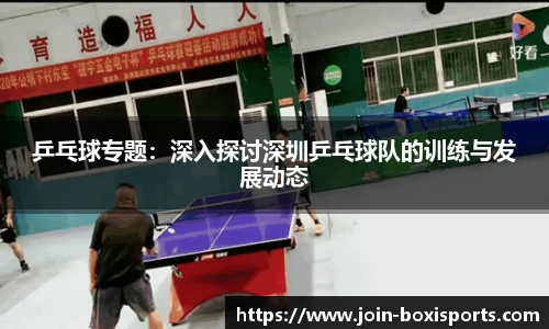 乒乓球专题：深入探讨深圳乒乓球队的训练与发展动态