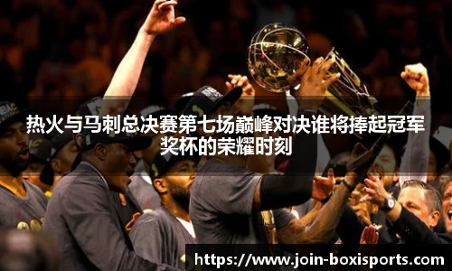 热火与马刺总决赛第七场巅峰对决谁将捧起冠军奖杯的荣耀时刻